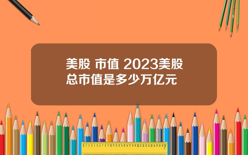 美股 市值 2023美股总市值是多少万亿元